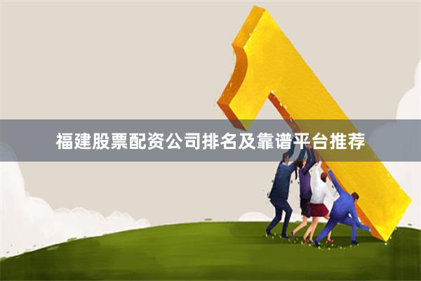 福建股票配资公司排名及靠谱平台推荐