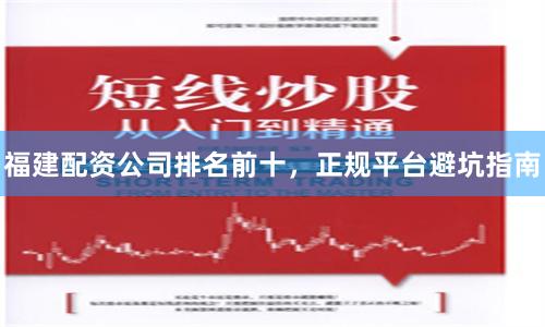 福建配资公司排名前十，正规平台避坑指南