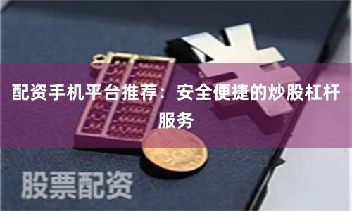 配资手机平台推荐：安全便捷的炒股杠杆服务