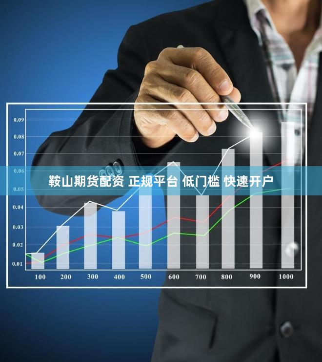 鞍山期货配资 正规平台 低门槛 快速开户
