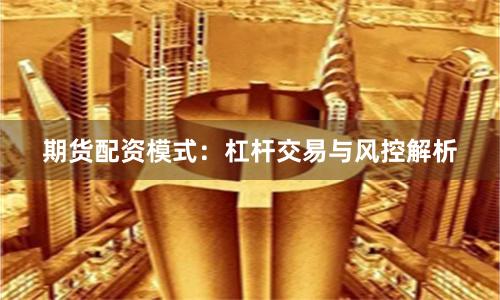 期货配资模式：杠杆交易与风控解析